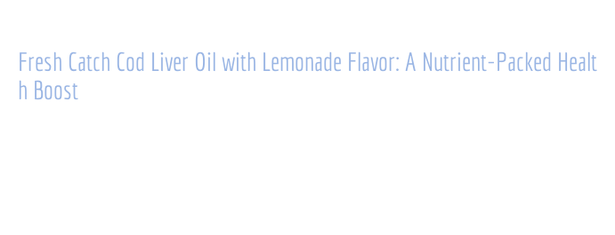 Fresh Cod Live Fresh Catch Cod Liver Oil with Lemonade Flavor: A Nutrient-Packed ...