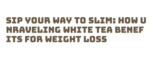Sip Your Way to Slim: How Unraveling White Tea Benefits for Weight Loss ...