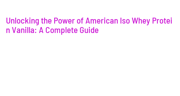 Unlocking the Power of American Iso Whey Protein Vanilla: A Complete ...